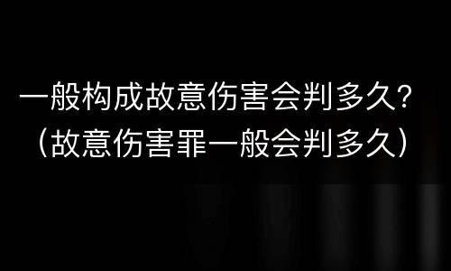 一般构成故意伤害会判多久？（故意伤害罪一般会判多久）