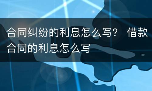 合同纠纷的利息怎么写？ 借款合同的利息怎么写
