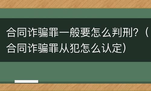 合同诈骗罪一般要怎么判刑?（合同诈骗罪从犯怎么认定）