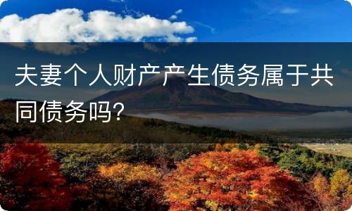 夫妻个人财产产生债务属于共同债务吗？