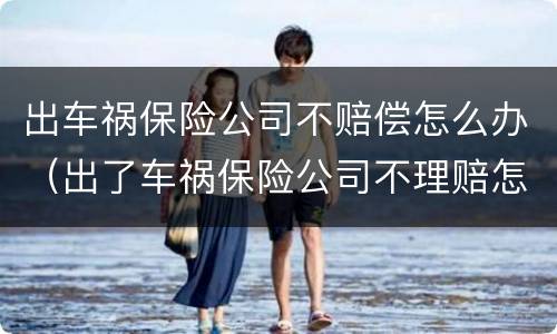 出车祸保险公司不赔偿怎么办（出了车祸保险公司不理赔怎么办）