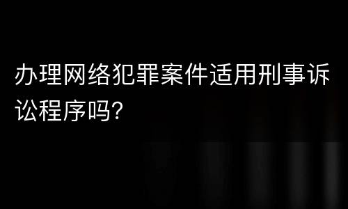 办理网络犯罪案件适用刑事诉讼程序吗？