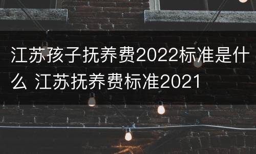 江苏孩子抚养费2022标准是什么 江苏抚养费标准2021