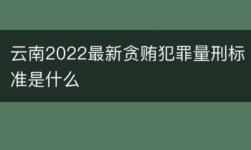 云南2022最新贪贿犯罪量刑标准是什么