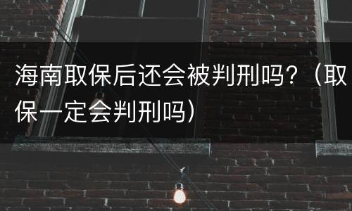 海南取保后还会被判刑吗?（取保一定会判刑吗）