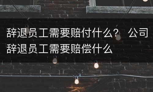 辞退员工需要赔付什么？ 公司辞退员工需要赔偿什么