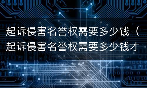 起诉侵害名誉权需要多少钱（起诉侵害名誉权需要多少钱才能立案）