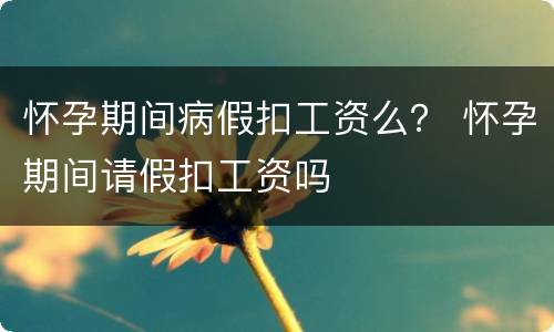 怀孕期间病假扣工资么？ 怀孕期间请假扣工资吗
