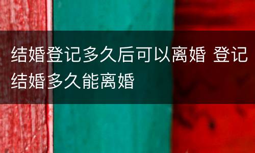 结婚登记多久后可以离婚 登记结婚多久能离婚