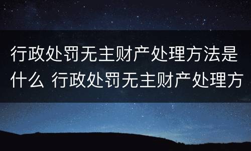 行政处罚无主财产处理方法是什么 行政处罚无主财产处理方法是什么