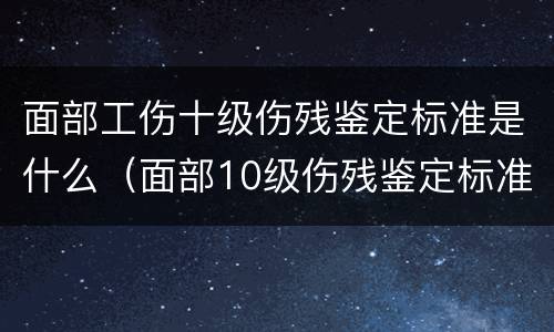 面部工伤十级伤残鉴定标准是什么（面部10级伤残鉴定标准赔偿）