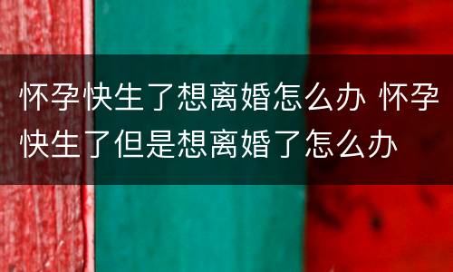 怀孕快生了想离婚怎么办 怀孕快生了但是想离婚了怎么办