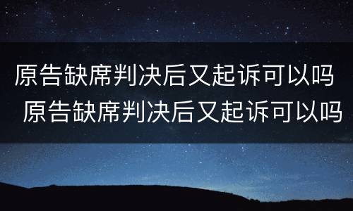 原告缺席判决后又起诉可以吗 原告缺席判决后又起诉可以吗法院