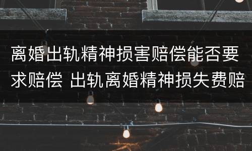 离婚出轨精神损害赔偿能否要求赔偿 出轨离婚精神损失费赔偿标准2020