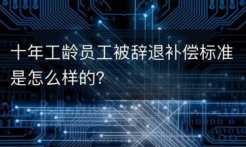 十年工龄员工被辞退补偿标准是怎么样的？