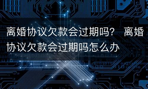 离婚协议欠款会过期吗？ 离婚协议欠款会过期吗怎么办
