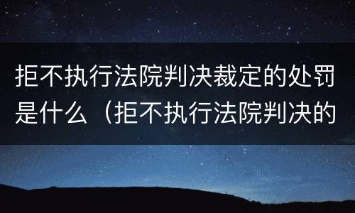 拒不执行法院判决裁定的处罚是什么（拒不执行法院判决的法律后果）