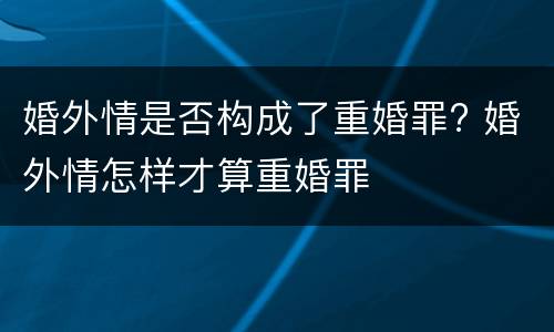 婚外情是否构成了重婚罪? 婚外情怎样才算重婚罪