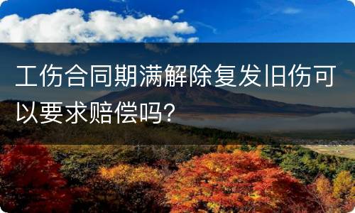 工伤合同期满解除复发旧伤可以要求赔偿吗？