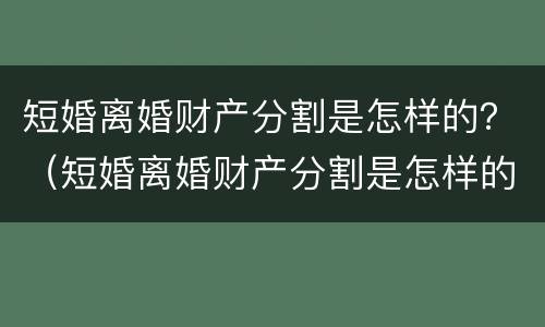 短婚离婚财产分割是怎样的？（短婚离婚财产分割是怎样的）