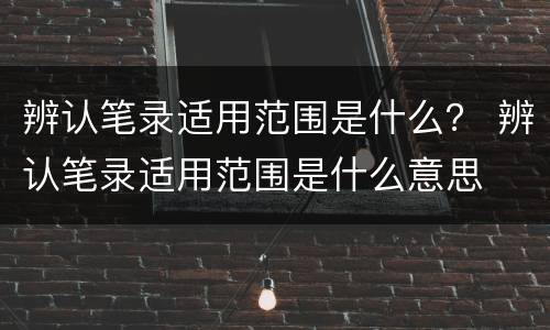 辨认笔录适用范围是什么？ 辨认笔录适用范围是什么意思