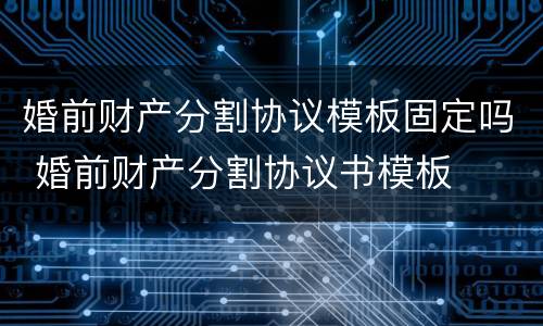 婚前财产分割协议模板固定吗 婚前财产分割协议书模板