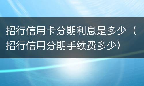 招行信用卡分期利息是多少（招行信用分期手续费多少）
