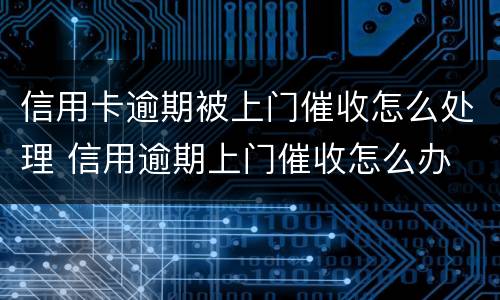 信用卡逾期被上门催收怎么处理 信用逾期上门催收怎么办
