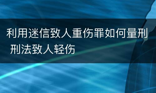 利用迷信致人重伤罪如何量刑 刑法致人轻伤