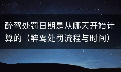 醉驾处罚日期是从哪天开始计算的（醉驾处罚流程与时间）