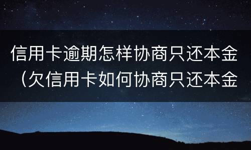信用卡逾期怎样协商只还本金（欠信用卡如何协商只还本金）