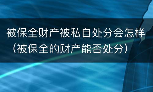 被保全财产被私自处分会怎样（被保全的财产能否处分）