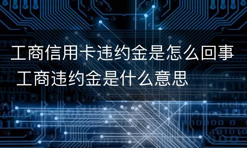 工商信用卡违约金是怎么回事 工商违约金是什么意思