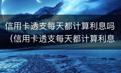 信用卡透支每天都计算利息吗（信用卡透支每天都计算利息吗）