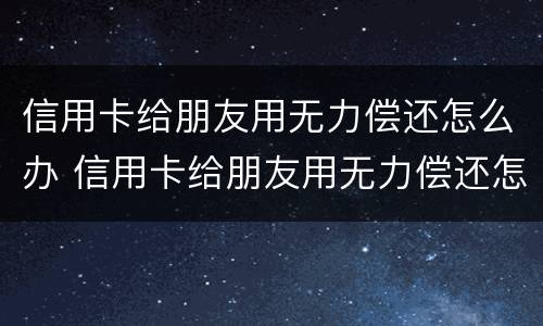 信用卡给朋友用无力偿还怎么办 信用卡给朋友用无力偿还怎么办呢