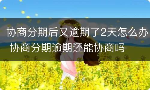 协商分期后又逾期了2天怎么办 协商分期逾期还能协商吗