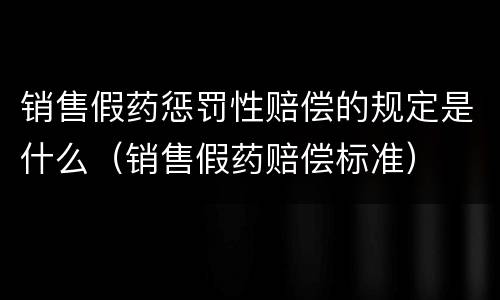 销售假药惩罚性赔偿的规定是什么（销售假药赔偿标准）