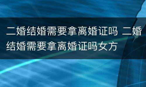 二婚结婚需要拿离婚证吗 二婚结婚需要拿离婚证吗女方