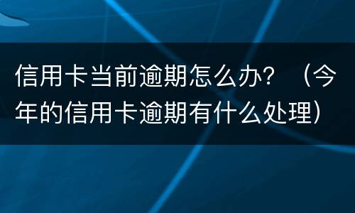 信用卡当前逾期怎么办？（今年的信用卡逾期有什么处理）