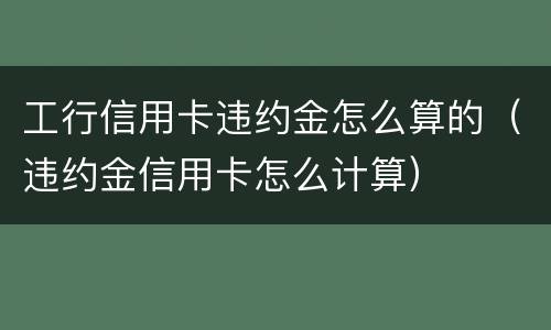 工行信用卡违约金怎么算的（违约金信用卡怎么计算）
