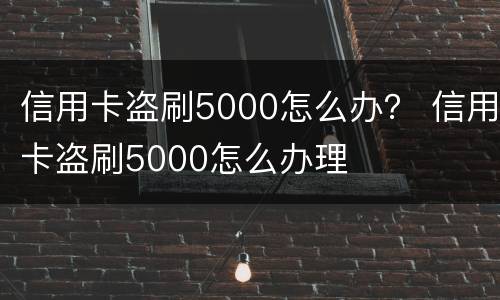 信用卡盗刷5000怎么办？ 信用卡盗刷5000怎么办理