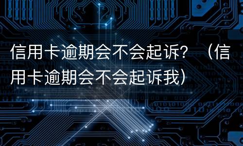 信用卡逾期会不会起诉？（信用卡逾期会不会起诉我）