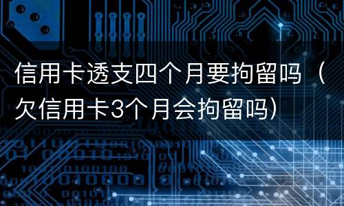 信用卡透支四个月要拘留吗（欠信用卡3个月会拘留吗）