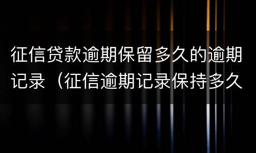 征信贷款逾期保留多久的逾期记录（征信逾期记录保持多久）