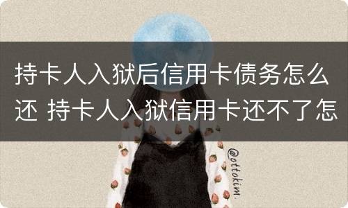 持卡人入狱后信用卡债务怎么还 持卡人入狱信用卡还不了怎么办
