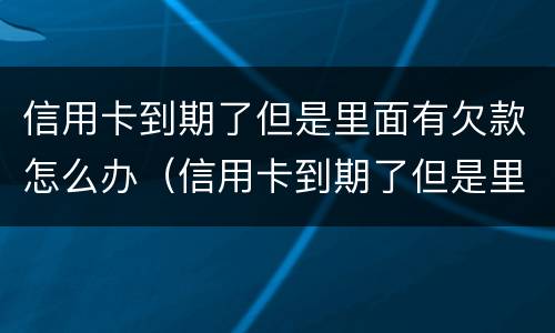 信用卡到期了但是里面有欠款怎么办（信用卡到期了但是里面有欠款怎么办理）