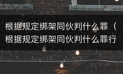 根据规定绑架同伙判什么罪（根据规定绑架同伙判什么罪行）