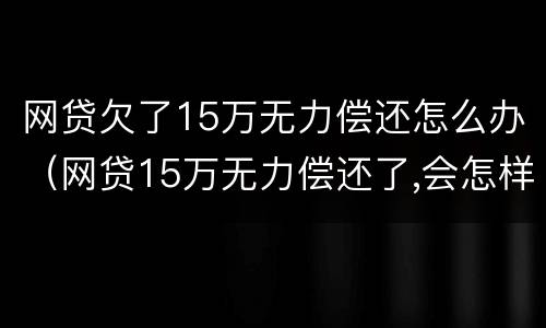 网贷欠了15万无力偿还怎么办（网贷15万无力偿还了,会怎样）