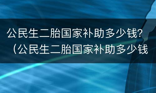 公民生二胎国家补助多少钱？（公民生二胎国家补助多少钱啊）
