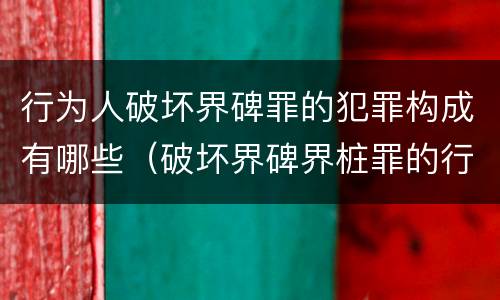行为人破坏界碑罪的犯罪构成有哪些（破坏界碑界桩罪的行为）